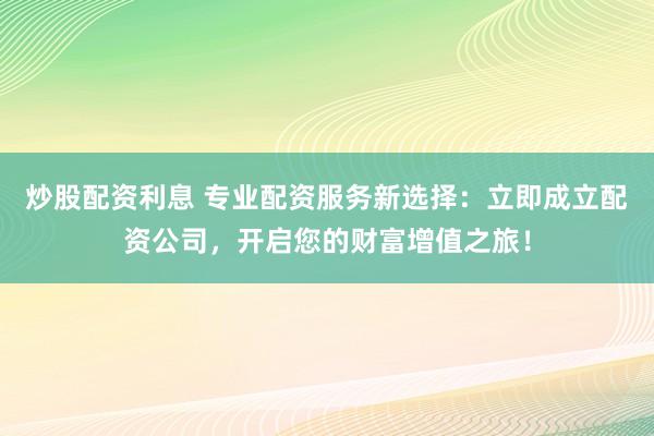 炒股配资利息 专业配资服务新选择：立即成立配资公司，开启您的财富增值之旅！