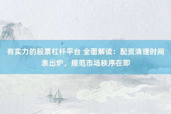 有实力的股票杠杆平台 全面解读：配资清理时间表出炉，规范市场秩序在即