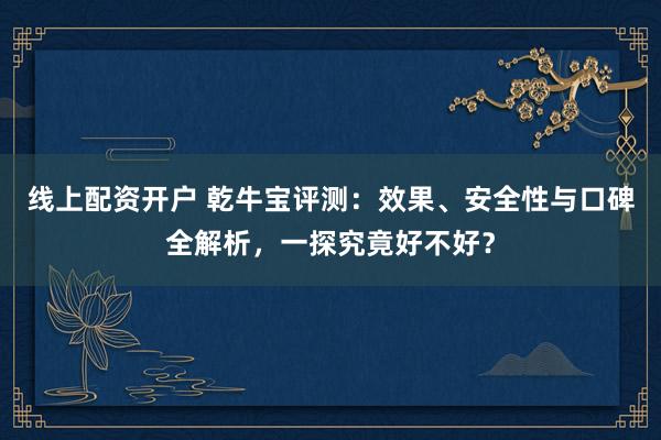 线上配资开户 乾牛宝评测：效果、安全性与口碑全解析，一探究竟好不好？