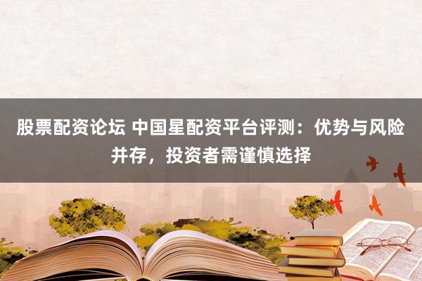 股票配资论坛 中国星配资平台评测：优势与风险并存，投资者需谨慎选择