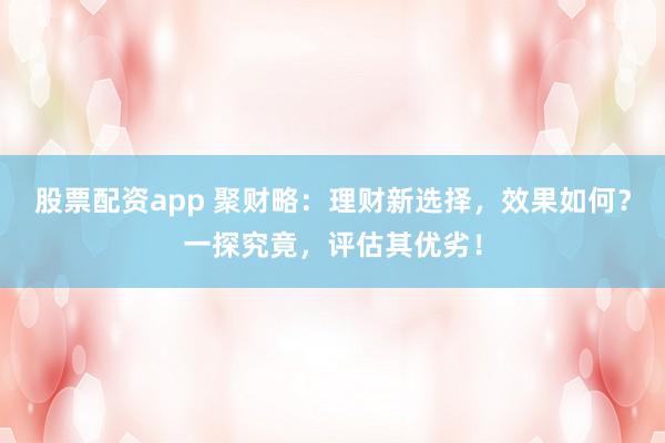 股票配资app 聚财略:理财新选择,效果如何?一探究竟,评估其优劣!
