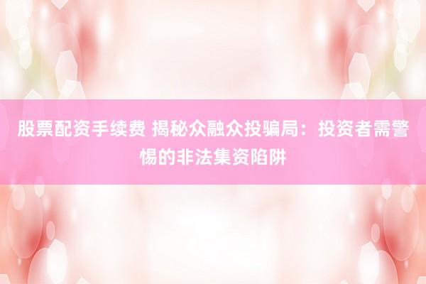 股票配资手续费 揭秘众融众投骗局：投资者需警惕的非法集资陷阱