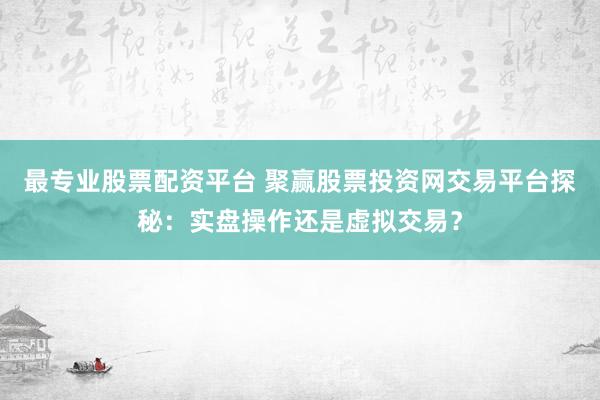 最专业股票配资平台 聚赢股票投资网交易平台探秘：实盘操作还是虚拟交易？