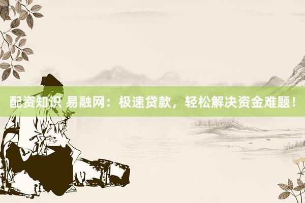 配资知识 易融网：极速贷款，轻松解决资金难题！