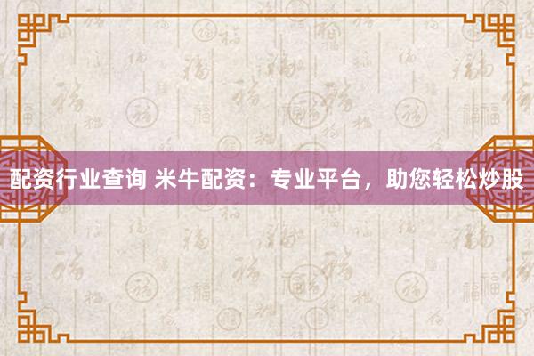 配资行业查询 米牛配资：专业平台，助您轻松炒股