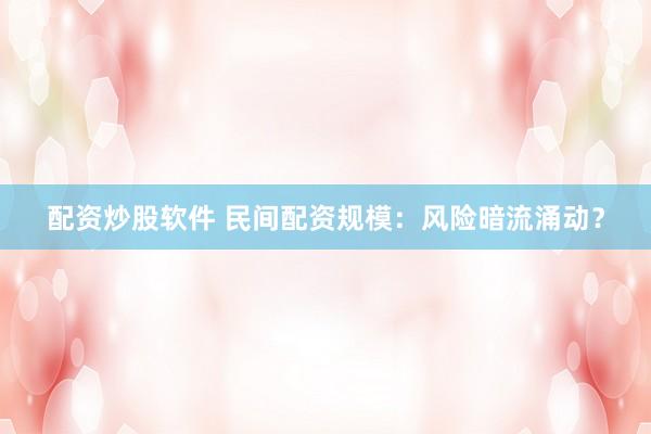 配资炒股软件 民间配资规模：风险暗流涌动？