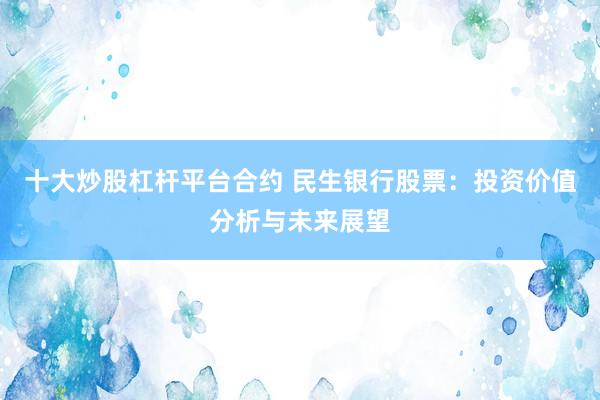 十大炒股杠杆平台合约 民生银行股票：投资价值分析与未来展望