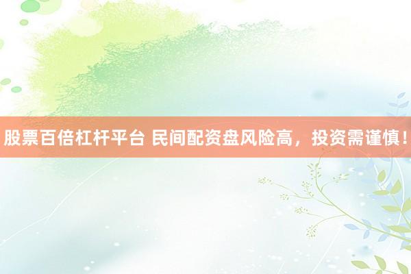 股票百倍杠杆平台 民间配资盘风险高，投资需谨慎！