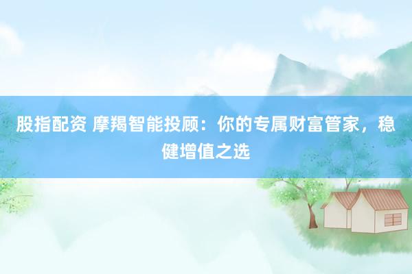 股指配资 摩羯智能投顾：你的专属财富管家，稳健增值之选