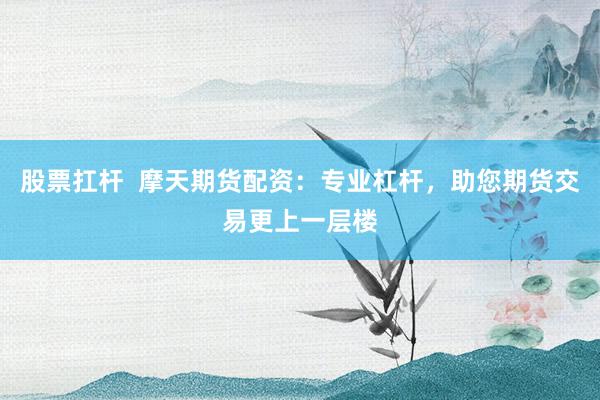 股票扛杆  摩天期货配资：专业杠杆，助您期货交易更上一层楼
