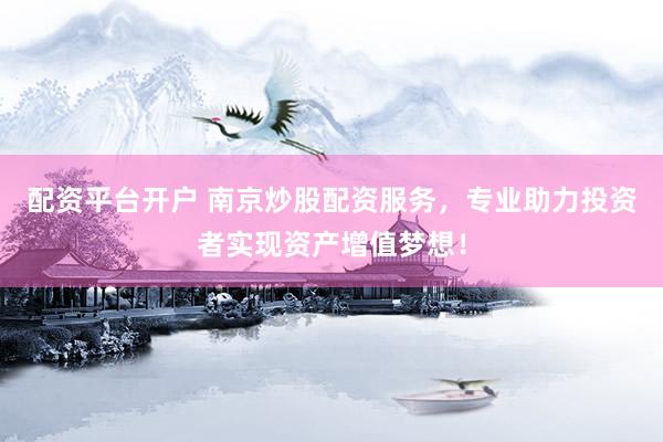 配资平台开户 南京炒股配资服务，专业助力投资者实现资产增值梦想！