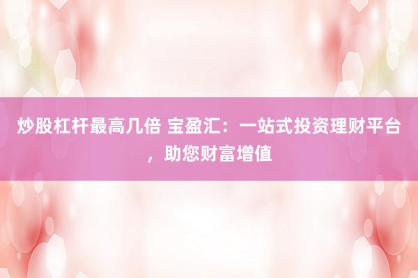 炒股杠杆最高几倍 宝盈汇：一站式投资理财平台，助您财富增值