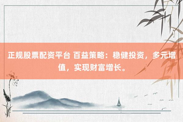 正规股票配资平台 百益策略：稳健投资，多元增值，实现财富增长。