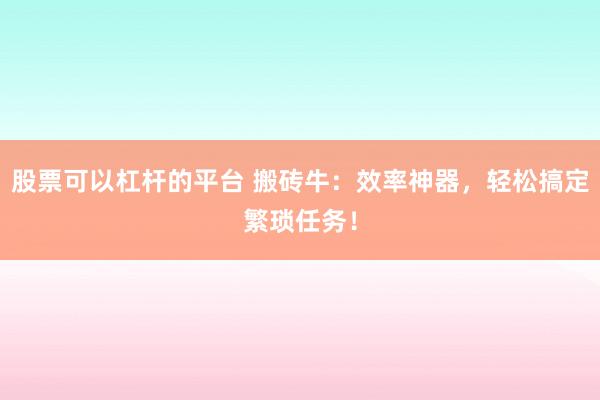 股票可以杠杆的平台 搬砖牛：效率神器，轻松搞定繁琐任务！