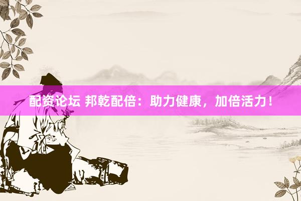配资论坛 邦乾配倍：助力健康，加倍活力！