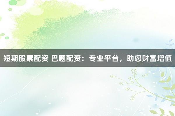 短期股票配资 巴题配资:专业平台,助您财富增值