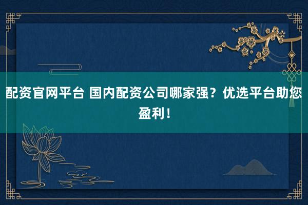 配资官网平台 国内配资公司哪家强?优选平台助您盈利!