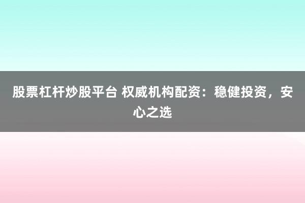 股票杠杆炒股平台 权威机构配资：稳健投资，安心之选