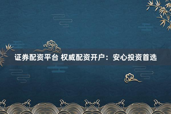 证券配资平台 权威配资开户：安心投资首选