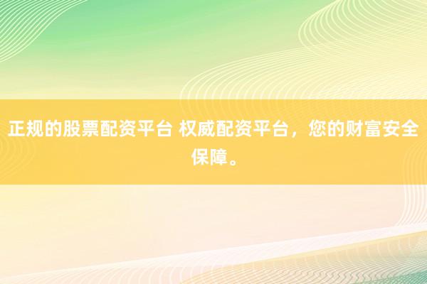 正规的股票配资平台 权威配资平台，您的财富安全保障。