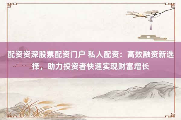 配资资深股票配资门户 私人配资:高效融资新选择,助力投资者快速实现财富增长