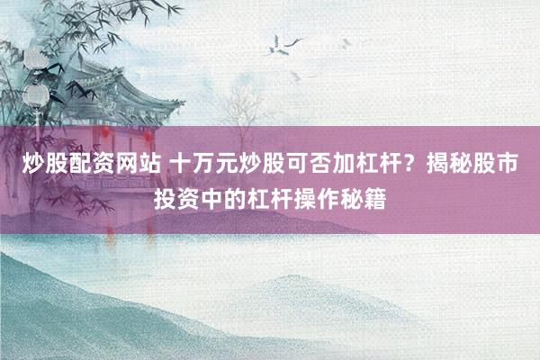 炒股配资网站 十万元炒股可否加杠杆？揭秘股市投资中的杠杆操作秘籍