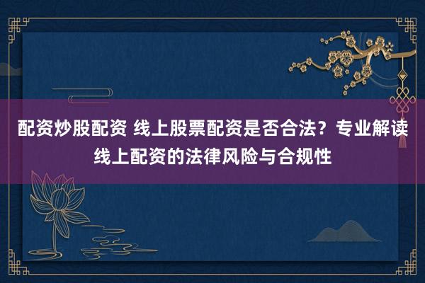 配资炒股配资 线上股票配资是否合法？专业解读线上配资的法律风险与合规性