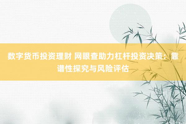 数字货币投资理财 网眼查助力杠杆投资决策：靠谱性探究与风险评估
