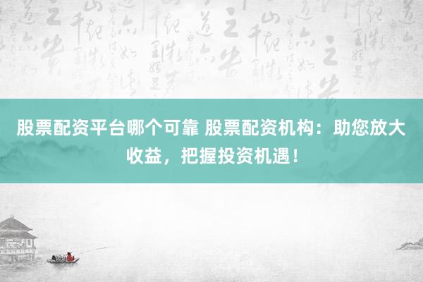 股票配资平台哪个可靠 股票配资机构：助您放大收益，把握投资机遇！