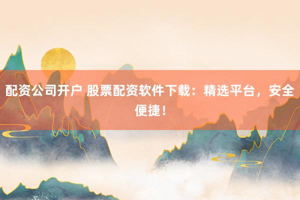 配资公司开户 股票配资软件下载：精选平台，安全便捷！