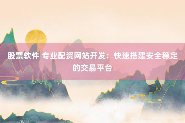 股票软件 专业配资网站开发：快速搭建安全稳定的交易平台