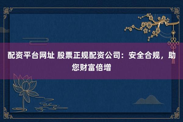 配资平台网址 股票正规配资公司：安全合规，助您财富倍增