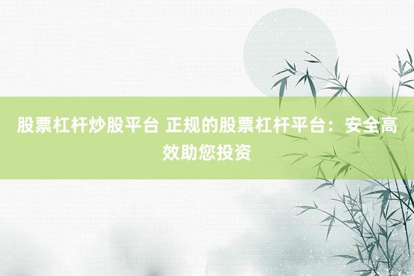 股票杠杆炒股平台 正规的股票杠杆平台：安全高效助您投资