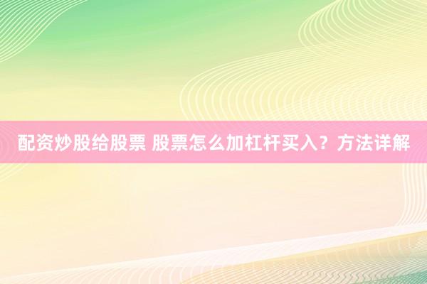 配资炒股给股票 股票怎么加杠杆买入？方法详解
