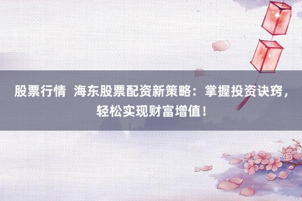 股票行情 海东股票配资新策略:掌握投资诀窍,轻松实现财富增值!