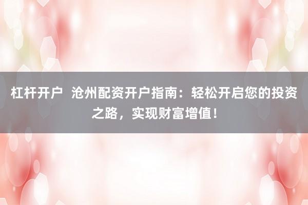 杠杆开户 沧州配资开户指南:轻松开启您的投资之路,实现财富增值!