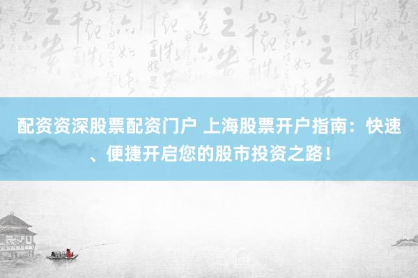 配资资深股票配资门户 上海股票开户指南：快速、便捷开启您的股市投资之路！