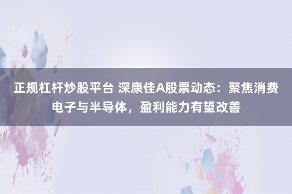正规杠杆炒股平台 深康佳A股票动态：聚焦消费电子与半导体，盈利能力有望改善