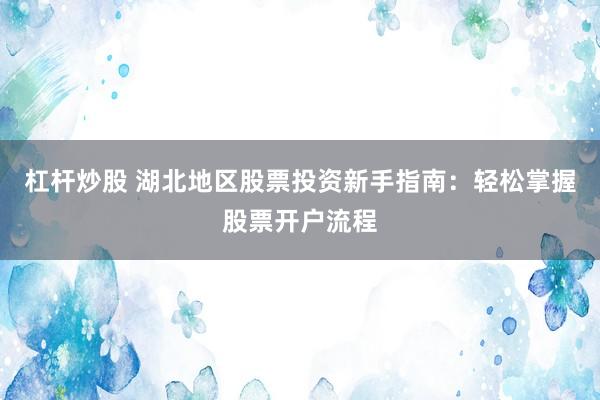 杠杆炒股 湖北地区股票投资新手指南:轻松掌握股票开户流程