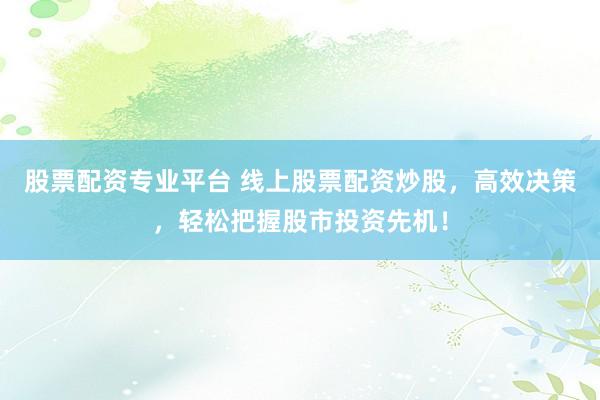股票配资专业平台 线上股票配资炒股,高效决策,轻松把握股市投资先机!