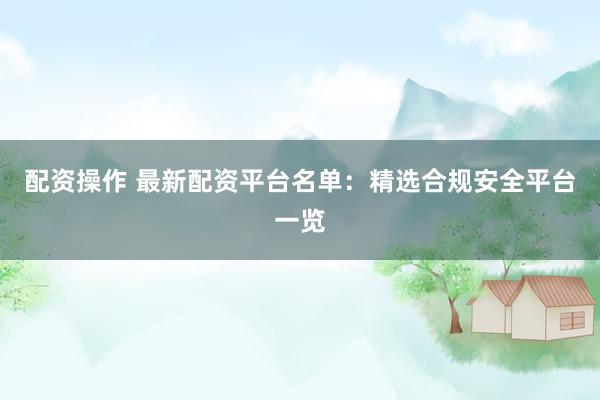 配资操作 最新配资平台名单:精选合规安全平台一览