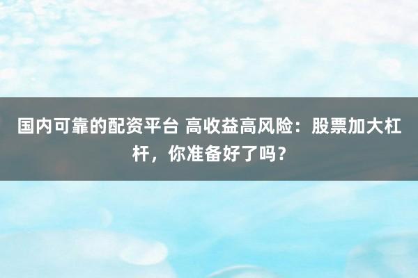 国内可靠的配资平台 高收益高风险：股票加大杠杆，你准备好了吗？