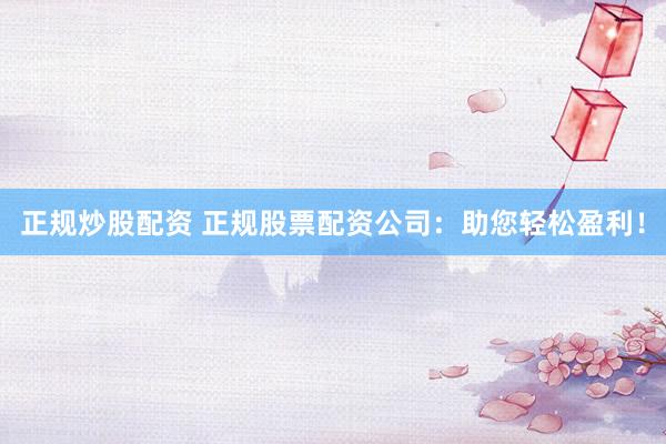 正规炒股配资 正规股票配资公司：助您轻松盈利！