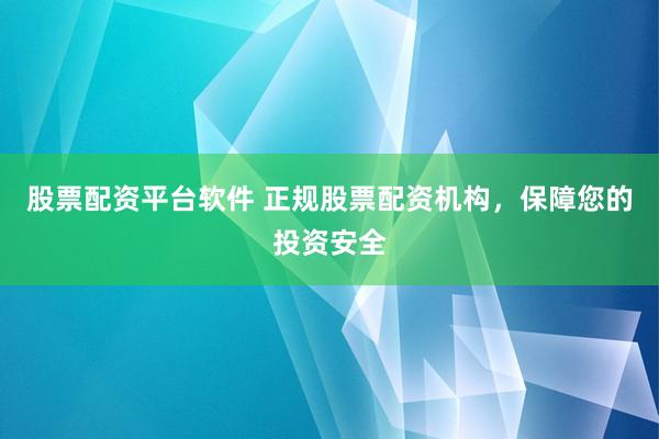 股票配资平台软件 正规股票配资机构，保障您的投资安全