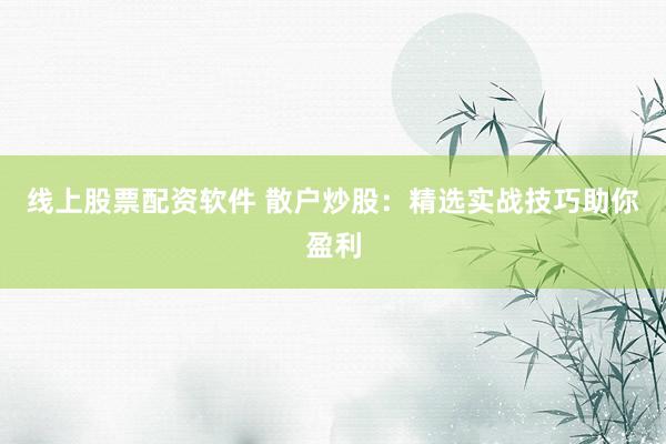 线上股票配资软件 散户炒股：精选实战技巧助你盈利