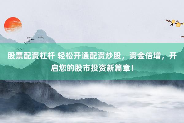 股票配资杠杆 轻松开通配资炒股,资金倍增,开启您的股市投资新篇章!