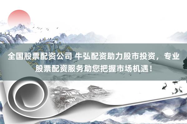 全国股票配资公司 牛弘配资助力股市投资,专业股票配资服务助您把握市场机遇!