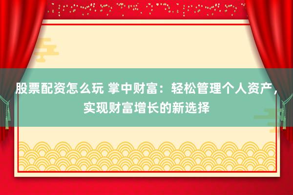 股票配资怎么玩 掌中财富:轻松管理个人资产,实现财富增长的新选择