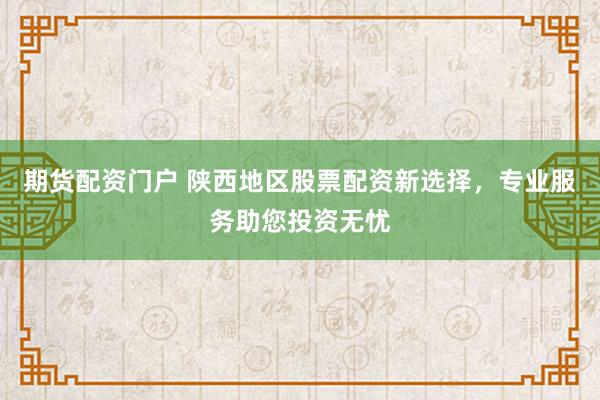 期货配资门户 陕西地区股票配资新选择,专业服务助您投资无忧