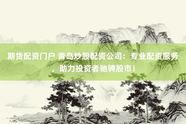 期货配资门户 青岛炒股配资公司:专业配资服务,助力投资者驰骋股市!